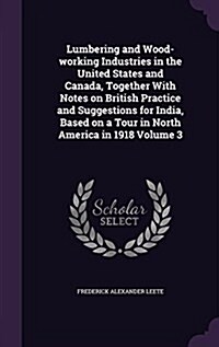 Lumbering and Wood-Working Industries in the United States and Canada, Together with Notes on British Practice and Suggestions for India, Based on a T (Hardcover)