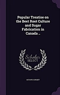 Popular Treatise on the Beet Root Culture and Sugar Fabrication in Canada .. (Hardcover)