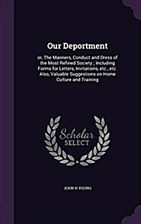 Our Deportment: Or, the Manners, Conduct and Dress of the Most Refined Society; Including Forms for Letters, Invitations, Etc., Etc. A (Hardcover)