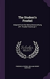 The Students Froebel: Adapted from Die Menschenerziehung of F. Froebel Volume PT 1 (Hardcover)