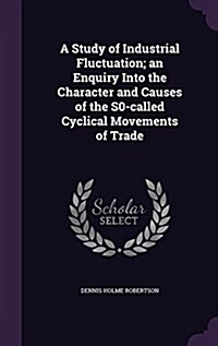 A Study of Industrial Fluctuation; An Enquiry Into the Character and Causes of the S0-Called Cyclical Movements of Trade (Hardcover)