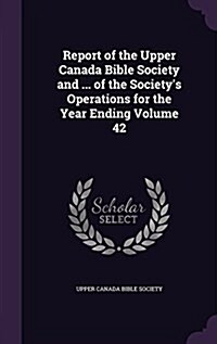 Report of the Upper Canada Bible Society and ... of the Societys Operations for the Year Ending Volume 42 (Hardcover)