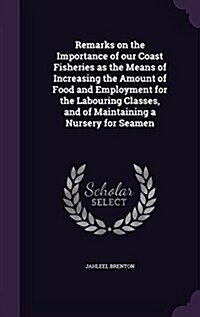 Remarks on the Importance of Our Coast Fisheries as the Means of Increasing the Amount of Food and Employment for the Labouring Classes, and of Mainta (Hardcover)