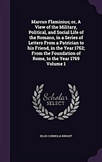 Marcus Flaminius; Or, a View of the Military, Political, and Social Life of the Romans, in a Series of Letters from a Patrician to His Friend, in the (Hardcover)