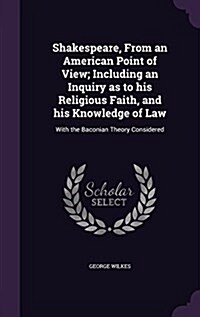 Shakespeare, from an American Point of View; Including an Inquiry as to His Religious Faith, and His Knowledge of Law: With the Baconian Theory Consid (Hardcover)