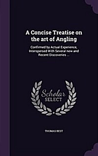 A Concise Treatise on the Art of Angling: Confirmed by Actual Experience, Interspersed with Several New and Recent Discoveries ... (Hardcover)