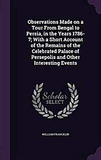 Observations Made on a Tour from Bengal to Persia, in the Years 1786-7; With a Short Account of the Remains of the Celebrated Palace of Persepolis and (Hardcover)