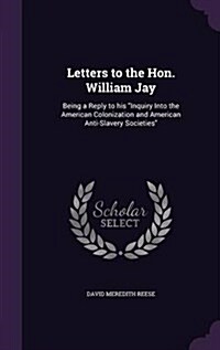 Letters to the Hon. William Jay: Being a Reply to His Inquiry Into the American Colonization and American Anti-Slavery Societies (Hardcover)