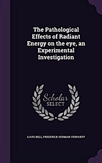 The Pathological Effects of Radiant Energy on the Eye, an Experimental Investigation (Hardcover)