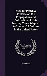 Nuts for Profit. a Treatise on the Propagation and Cultivation of Nut-Bearing Trees Adapted to Successful Culture in the United States (Hardcover)