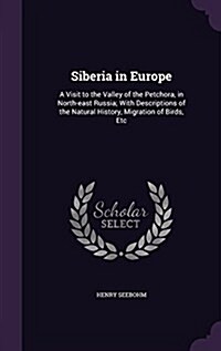 Siberia in Europe: A Visit to the Valley of the Petchora, in North-East Russia; With Descriptions of the Natural History, Migration of Bi (Hardcover)
