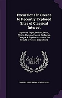 Excursions in Greece to Recently Explored Sites of Classical Interest: Mycenae, Tiryns, Dodona, Delos, Athens, Olympia, Eleusis, Epidaurus, Tanagra. a (Hardcover)