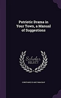 Patriotic Drama in Your Town, a Manual of Suggestions (Hardcover)