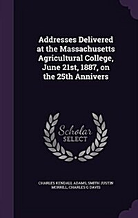 Addresses Delivered at the Massachusetts Agricultural College, June 21st, 1887, on the 25th Annivers (Hardcover)