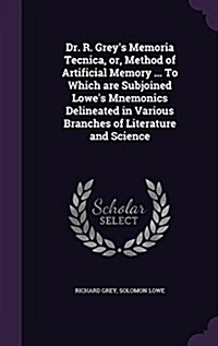 Dr. R. Greys Memoria Tecnica, Or, Method of Artificial Memory ... to Which Are Subjoined Lowes Mnemonics Delineated in Various Branches of Literatur (Hardcover)