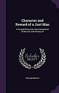 Character and Reward of a Just Man: A Funeral Discourse, Commemorative of the Life, and Virtues, of (Hardcover)