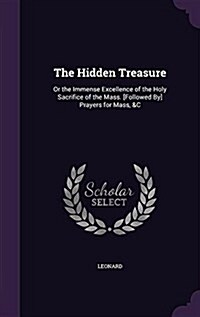 The Hidden Treasure: Or the Immense Excellence of the Holy Sacrifice of the Mass. [Followed By] Prayers for Mass, &C (Hardcover)