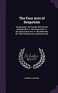 The Four Acts of Despotism: Comprising I. the Tax Bill, with All the Amendments. II. the Finance Bill. III. the Conscription ACT. IV. the Indemnit (Hardcover)
