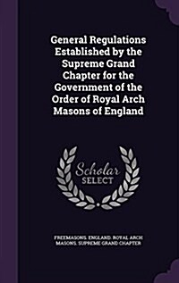 General Regulations Established by the Supreme Grand Chapter for the Government of the Order of Royal Arch Masons of England (Hardcover)