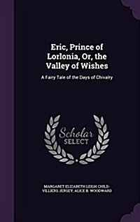 Eric, Prince of Lorlonia, Or, the Valley of Wishes: A Fairy Tale of the Days of Chivalry (Hardcover)