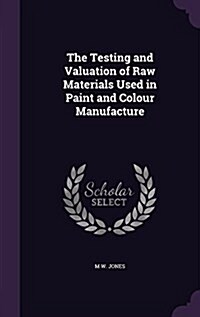 The Testing and Valuation of Raw Materials Used in Paint and Colour Manufacture (Hardcover)