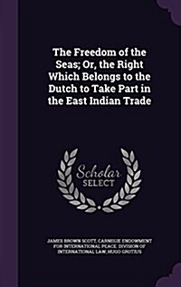 The Freedom of the Seas; Or, the Right Which Belongs to the Dutch to Take Part in the East Indian Trade (Hardcover)