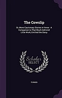 The Cowslip: Or, More Cautionary Stories in Verse: A Companion to That Much Admired Little Work, Entitled the Daisy (Hardcover)