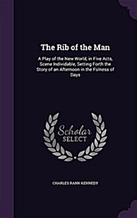 The Rib of the Man: A Play of the New World, in Five Acts, Scene Individable, Setting Forth the Story of an Afternoon in the Fulness of Da (Hardcover)