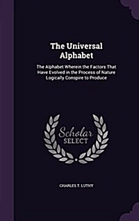 The Universal Alphabet: The Alphabet Wherein the Factors That Have Evolved in the Process of Nature Logically Conspire to Produce (Hardcover)