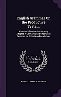 English Grammar on the Productive System: A Method of Instruction Recently Adopted in Germany and Switzerland: Designed for Schools and Academies (Hardcover)