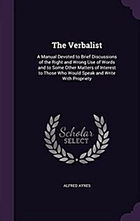 The Verbalist: A Manual Devoted to Brief Discussions of the Right and Wrong Use of Words and to Some Other Matters of Interest to Tho (Hardcover)