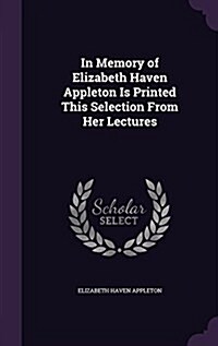 In Memory of Elizabeth Haven Appleton Is Printed This Selection from Her Lectures (Hardcover)