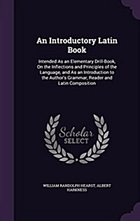 An Introductory Latin Book: Intended as an Elementary Drill-Book, on the Inflections and Principles of the Language, and as an Introduction to the (Hardcover)