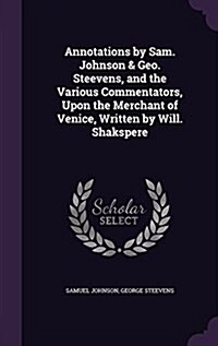 Annotations by Sam. Johnson & Geo. Steevens, and the Various Commentators, Upon the Merchant of Venice, Written by Will. Shakspere (Hardcover)