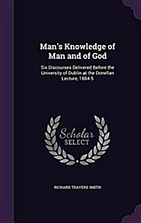 Mans Knowledge of Man and of God: Six Discourses Delivered Before the University of Dublin at the Donellan Lecture, 1884-5 (Hardcover)