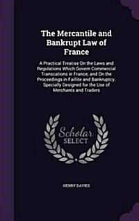 The Mercantile and Bankrupt Law of France: A Practical Treatise on the Laws and Regulations Which Govern Commercial Transcations in France; And on the (Hardcover)