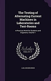 The Testing of Alternating Current Machines in Laboratories and Test-Rooms: A Practical Work for Students and Engineers, Volume 1 (Hardcover)