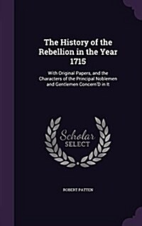 The History of the Rebellion in the Year 1715: With Original Papers, and the Characters of the Principal Noblemen and Gentlemen Concernd in It (Hardcover)