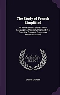 The Study of French Simplified: Or New Elements of the French Language Methodically Displayed in a Complete Course of Progressive Practical Lessons (Hardcover)