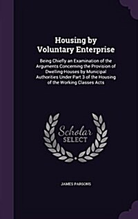 Housing by Voluntary Enterprise: Being Chiefly an Examination of the Arguments Concerning the Provision of Dwelling-Houses by Municipal Authorities Un (Hardcover)