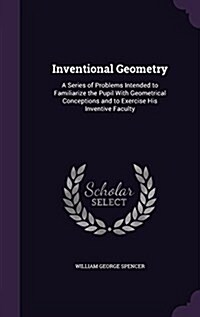 Inventional Geometry: A Series of Problems Intended to Familiarize the Pupil with Geometrical Conceptions and to Exercise His Inventive Facu (Hardcover)