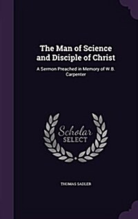 The Man of Science and Disciple of Christ: A Sermon Preached in Memory of W.B. Carpenter (Hardcover)