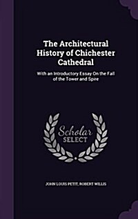 The Architectural History of Chichester Cathedral: With an Introductory Essay on the Fall of the Tower and Spire (Hardcover)