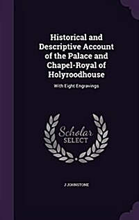 Historical and Descriptive Account of the Palace and Chapel-Royal of Holyroodhouse: With Eight Engravings (Hardcover)