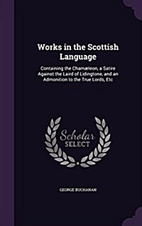 Works in the Scottish Language: Containing the Cham?eon, a Satire Against the Laird of Lidingtone, and an Admonition to the True Lords, Etc (Hardcover)