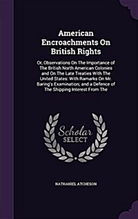 American Encroachments on British Rights: Or, Observations on the Importance of the British North American Colonies and on the Late Treaties with the (Hardcover)