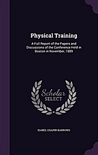 Physical Training: A Full Report of the Papers and Discussions of the Conference Held in Boston in November, 1889 (Hardcover)