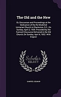 The Old and the New: Or, Discourses and Proceedings at the Dedication of the Re-Modelled Unitarian Church in Charleston, S.C., on Sunday, A (Hardcover)
