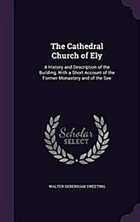 The Cathedral Church of Ely: A History and Description of the Building, with a Short Account of the Former Monastery and of the See (Hardcover)
