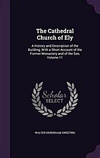 The Cathedral Church of Ely: A History and Description of the Building, with a Short Account of the Former Monastery and of the See, Volume 11 (Hardcover)